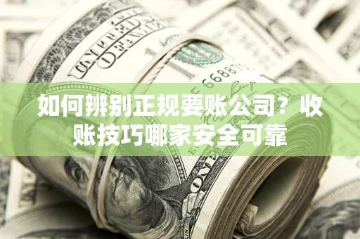 济南如何辨别正规要账公司？收账技巧哪家安全可靠
